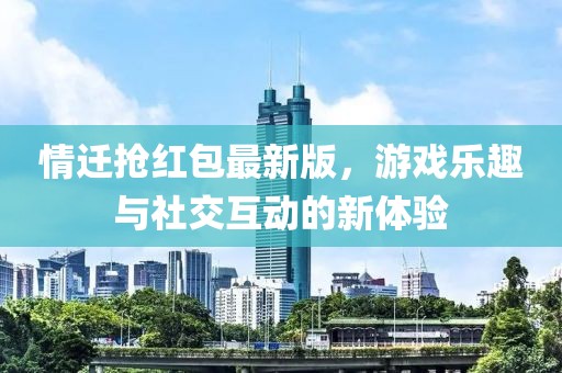 情遷搶紅包最新版，游戲樂(lè)趣與社交互動(dòng)的新體驗(yàn)
