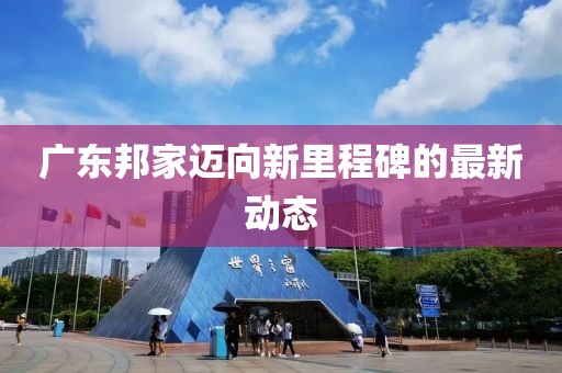 廣東邦家邁向新里程碑的最新動態(tài)