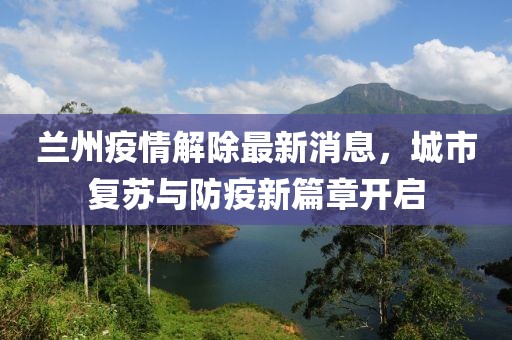 蘭州疫情解除最新消息，城市復(fù)蘇與防疫新篇章開啟