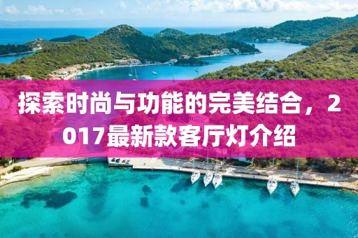 探索時(shí)尚與功能的完美結(jié)合，2017最新款客廳燈介紹