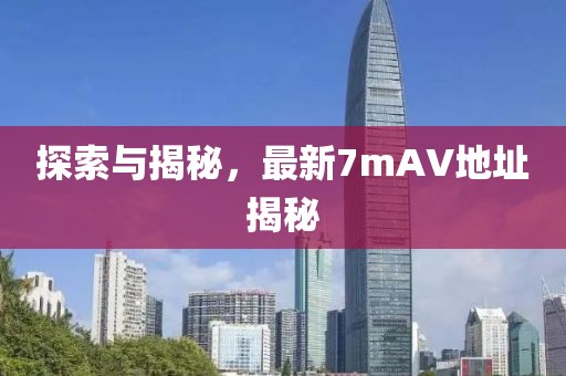 探索與揭秘，最新7mAV地址揭秘