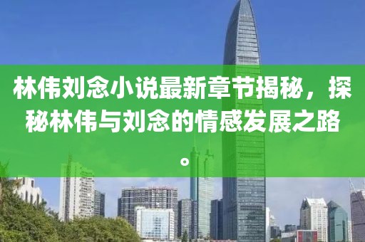 林偉劉念小說最新章節(jié)揭秘，探秘林偉與劉念的情感發(fā)展之路。
