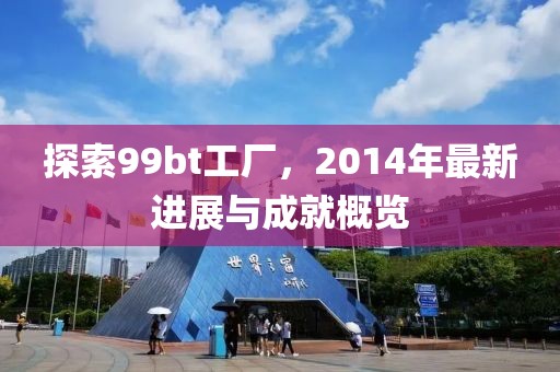 探索99bt工廠，2014年最新進展與成就概覽