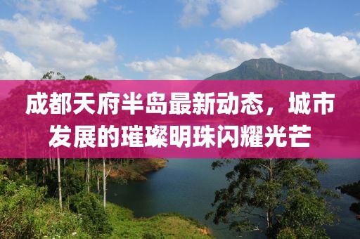 成都天府半島最新動(dòng)態(tài)，城市發(fā)展的璀璨明珠閃耀光芒