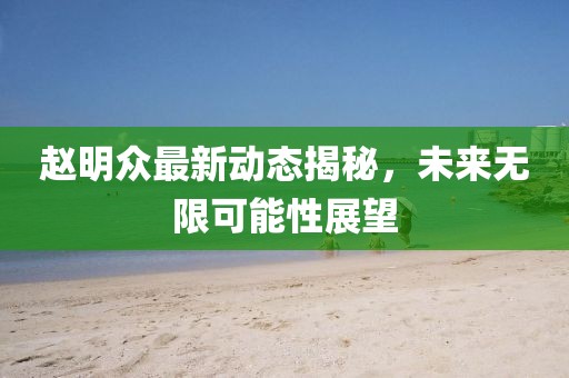 趙明眾最新動態(tài)揭秘，未來無限可能性展望