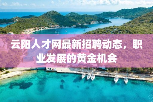 云陽人才網(wǎng)最新招聘動態(tài)，職業(yè)發(fā)展的黃金機(jī)會