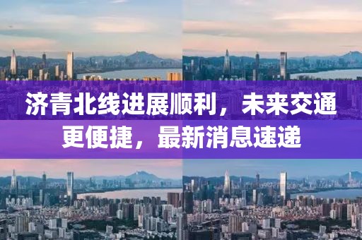 濟(jì)青北線進(jìn)展順利，未來交通更便捷，最新消息速遞