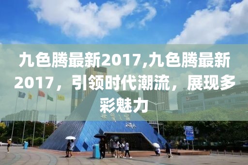 九色騰最新2017,九色騰最新2017，引領時代潮流，展現(xiàn)多彩魅力