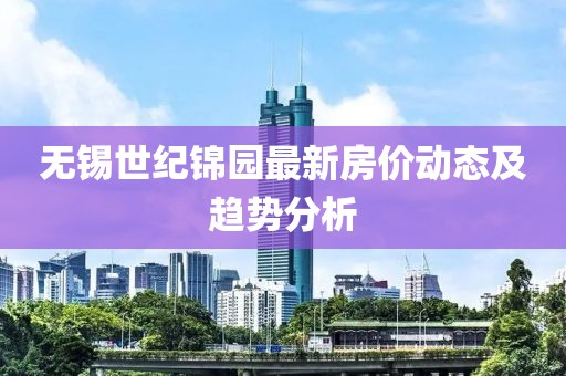 無(wú)錫世紀(jì)錦園最新房?jī)r(jià)動(dòng)態(tài)及趨勢(shì)分析