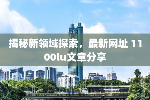 揭秘新領(lǐng)域探索，最新網(wǎng)址 1100lu文章分享