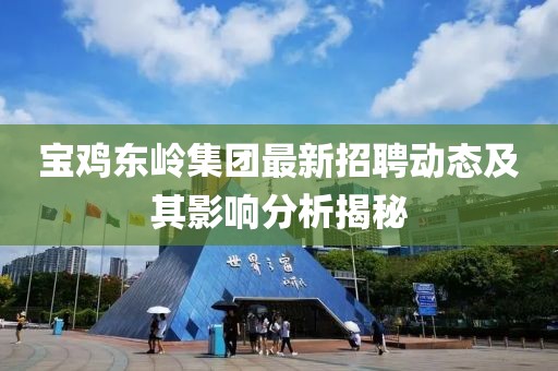 寶雞東嶺集團(tuán)最新招聘動(dòng)態(tài)及其影響分析揭秘