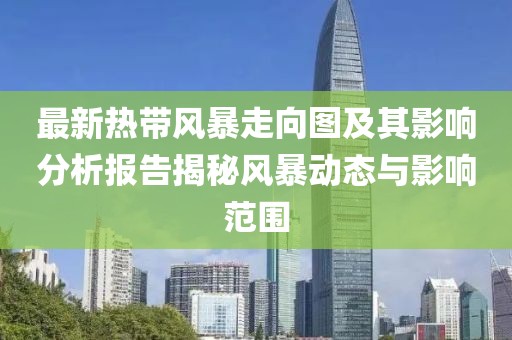 最新熱帶風(fēng)暴走向圖及其影響分析報(bào)告揭秘風(fēng)暴動(dòng)態(tài)與影響范圍