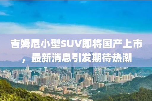 吉姆尼小型SUV即將國產(chǎn)上市，最新消息引發(fā)期待熱潮