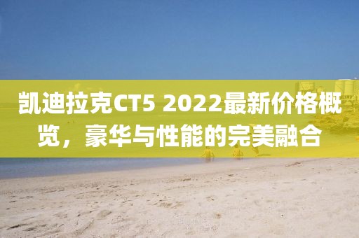 凱迪拉克CT5 2022最新價格概覽，豪華與性能的完美融合
