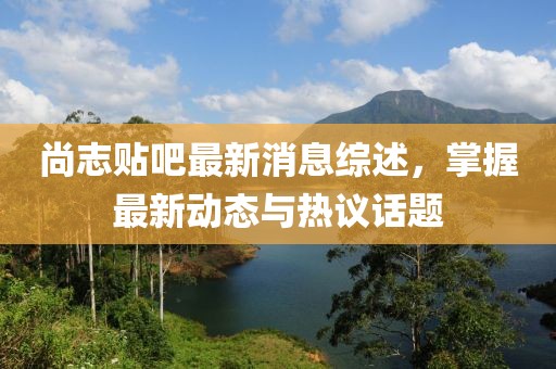 尚志貼吧最新消息綜述，掌握最新動(dòng)態(tài)與熱議話(huà)題