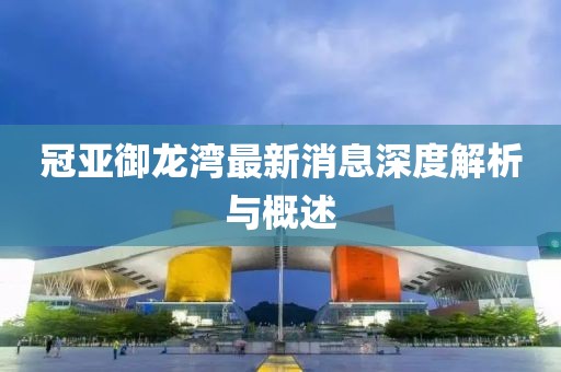 冠亞御龍灣最新消息深度解析與概述