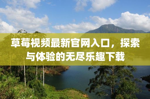 草莓視頻最新官網(wǎng)入口，探索與體驗的無盡樂趣下載