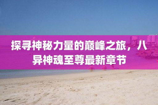 探尋神秘力量的巔峰之旅，八異神魂至尊最新章節(jié)