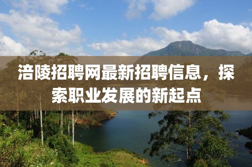涪陵招聘網(wǎng)最新招聘信息，探索職業(yè)發(fā)展的新起點