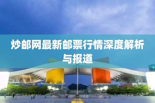 炒郵網(wǎng)最新郵票行情深度解析與報(bào)道