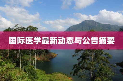 國際醫(yī)學最新動態(tài)與公告摘要