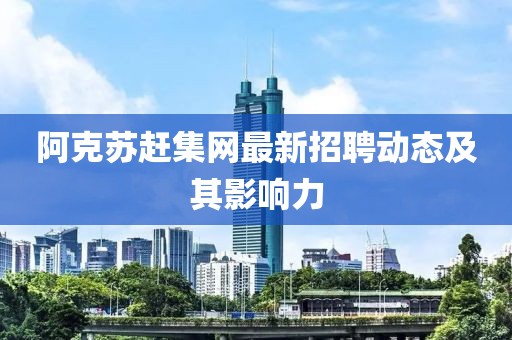 阿克蘇趕集網(wǎng)最新招聘動態(tài)及其影響力
