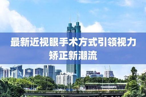 最新近視眼手術(shù)方式引領(lǐng)視力矯正新潮流