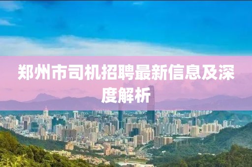 鄭州市司機(jī)招聘最新信息及深度解析