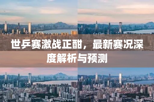 世乒賽激戰(zhàn)正酣，最新賽況深度解析與預測