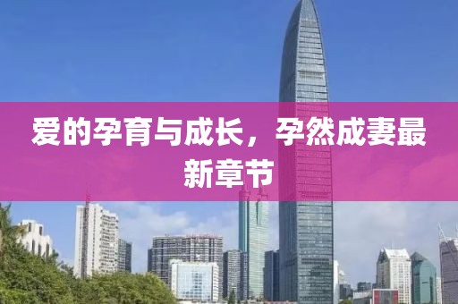 愛(ài)的孕育與成長(zhǎng)，孕然成妻最新章節(jié)