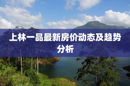 上林一品最新房價動態(tài)及趨勢分析