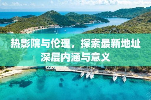 熱影院與倫理，探索最新地址深層內涵與意義