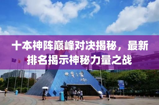 十本神陣巔峰對(duì)決揭秘，最新排名揭示神秘力量之戰(zhàn)