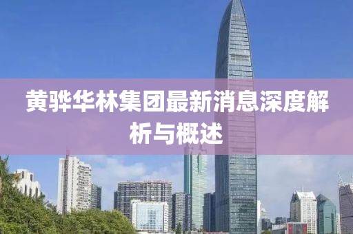 黃驊華林集團最新消息深度解析與概述