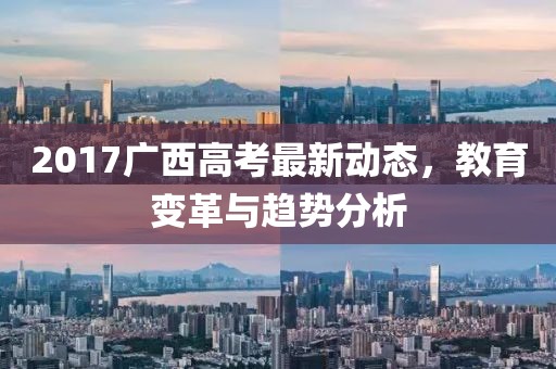 2017廣西高考最新動(dòng)態(tài)，教育變革與趨勢分析