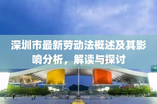 深圳市最新勞動法概述及其影響分析，解讀與探討
