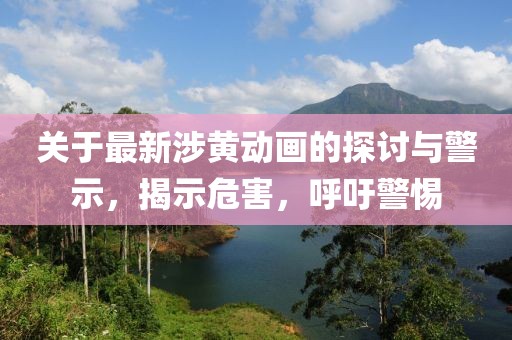 關(guān)于最新涉黃動畫的探討與警示，揭示危害，呼吁警惕