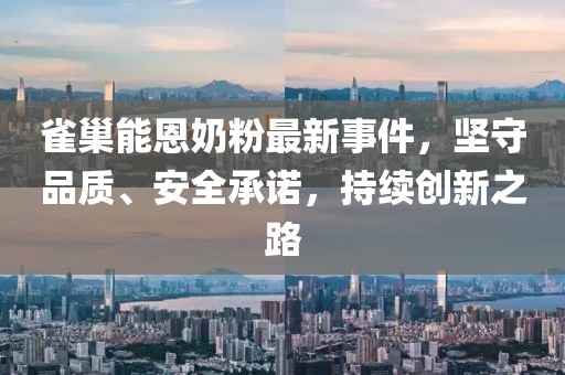 雀巢能恩奶粉最新事件，堅守品質、安全承諾，持續(xù)創(chuàng)新之路