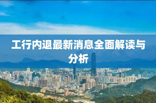 工行內退最新消息全面解讀與分析