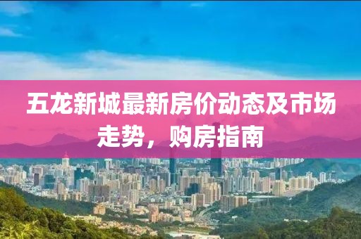 五龍新城最新房價動態(tài)及市場走勢，購房指南