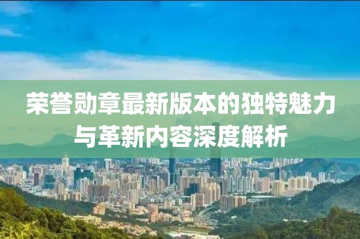 榮譽勛章最新版本的獨特魅力與革新內(nèi)容深度解析