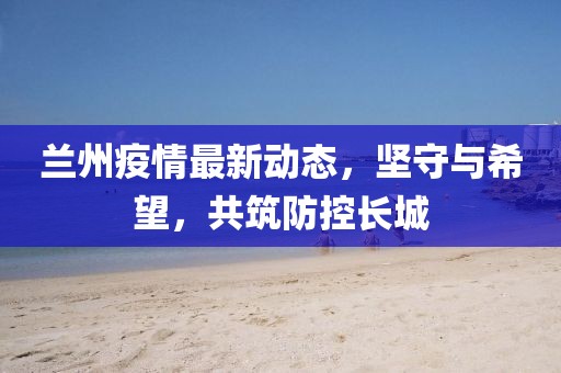 蘭州疫情最新動(dòng)態(tài)，堅(jiān)守與希望，共筑防控長(zhǎng)城