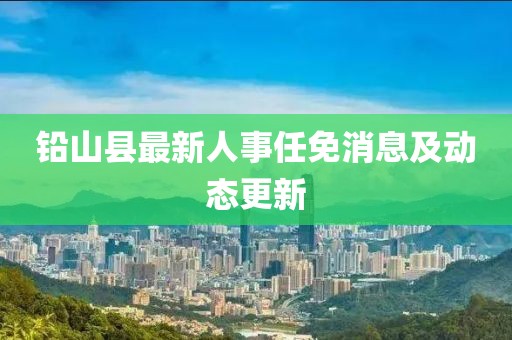 鉛山縣最新人事任免消息及動(dòng)態(tài)更新