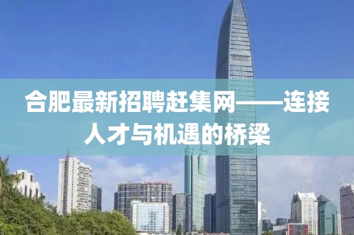 合肥最新招聘趕集網(wǎng)——連接人才與機遇的橋梁