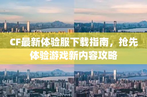 CF最新體驗服下載指南，搶先體驗游戲新內(nèi)容攻略