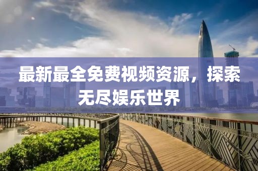 最新最全免費視頻資源，探索無盡娛樂世界