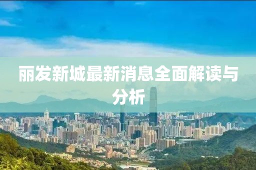 麗發(fā)新城最新消息全面解讀與分析
