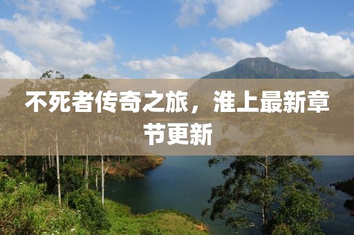 不死者傳奇之旅，淮上最新章節(jié)更新
