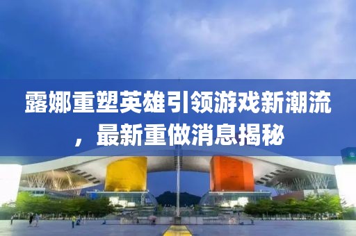 露娜重塑英雄引領(lǐng)游戲新潮流，最新重做消息揭秘