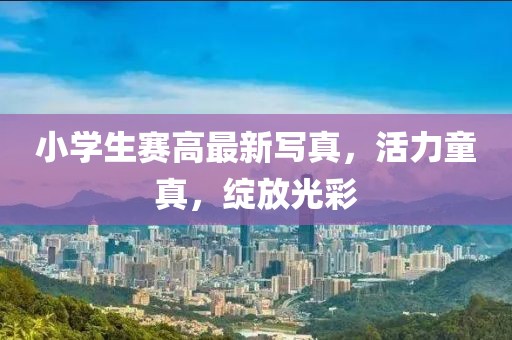 小學生賽高最新寫真，活力童真，綻放光彩